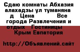 Сдаю комнаты Абхазия алахадзы ул.туманяна22д › Цена ­ 1 500 - Все города Развлечения и отдых » Гостиницы   . Крым,Евпатория